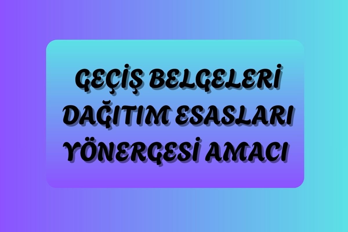 GEÇİŞ BELGELERİ DAĞITIM ESASLARI YÖNERGESİ AMACI