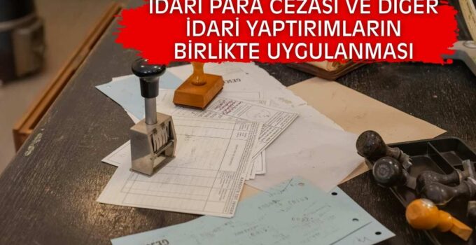 İDARİ PARA CEZASI VE DİĞER İDARİ YAPTIRIMLARIN BİRLİKTE UYGULANMASI