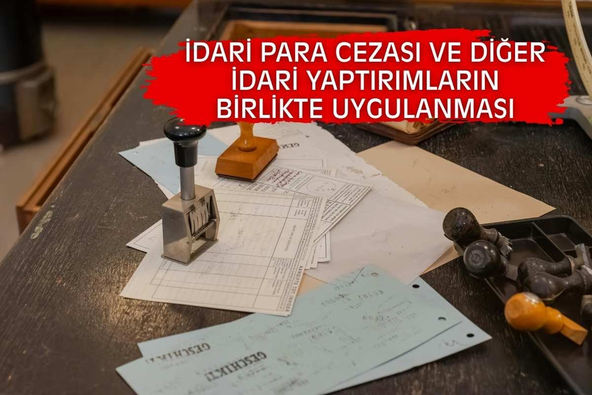 İDARİ PARA CEZASI VE DİĞER İDARİ YAPTIRIMLARIN BİRLİKTE UYGULANMASI