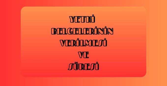 YETKİ BELGELERİNİN VERİLMESİ VE SÜRESİ