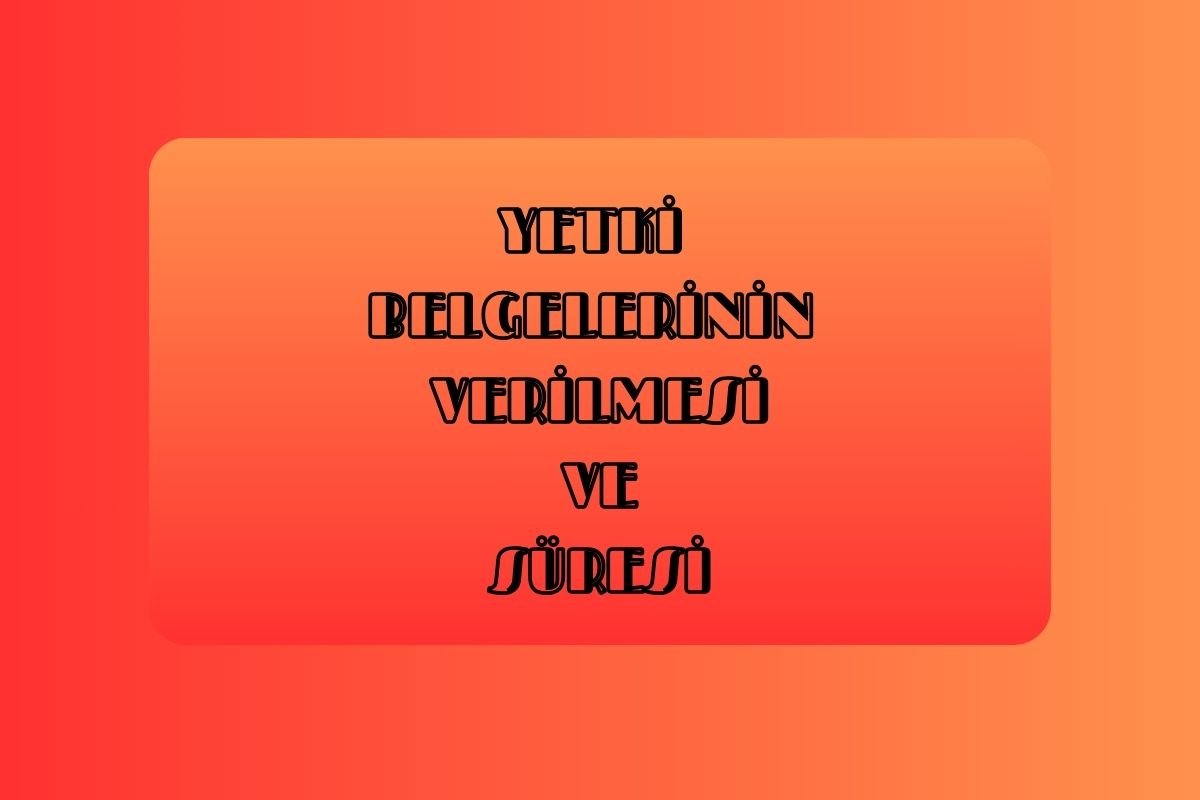 YETKİ BELGELERİNİN VERİLMESİ VE SÜRESİ